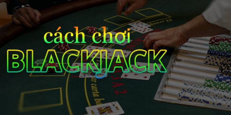Hướng dẫn cách đánh bài blackjack để dễ dàng chiến thắng